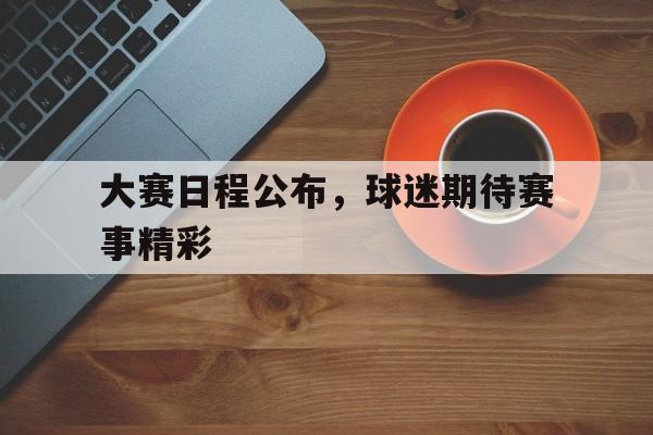九州娱乐登录入口-大赛日程公布，球迷期待赛事精彩