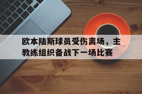 九州娱乐-欧本陆斯球员受伤离场，主教练组织备战下一场比赛的简单介绍