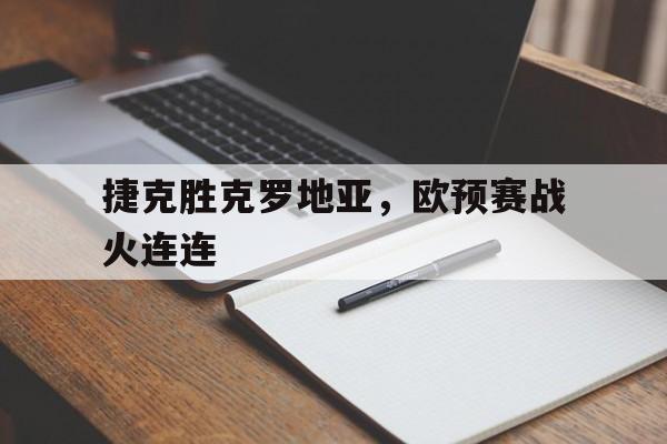 九州娱乐官网-捷克胜克罗地亚，欧预赛战火连连的简单介绍