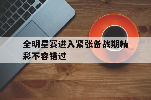 九州官方网站-全明星赛进入紧张备战期精彩不容错过的简单介绍