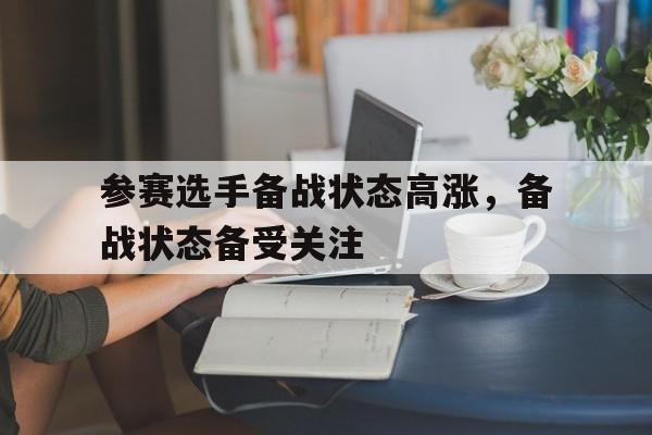 关于参赛选手备战状态高涨,备战状态备受关注的信息 关于参赛选手备战状态高涨,备战状态备受关注的信息