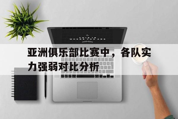 亚洲俱乐部比赛中,各队实力强弱对比分析 亚洲俱乐部比赛中,各队实力强弱对比分析